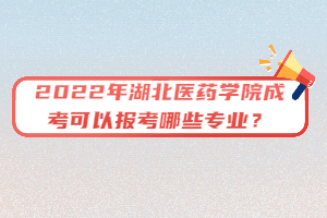 2022年湖北醫(yī)藥學院成考可以報考哪些專業(yè)？