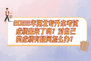 2022年湖北專升本考試成績出來了嗎？對自己的成績有疑問怎么辦？