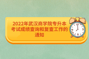 2022年武漢商學院專升本考試成績查詢和復查工作的通知