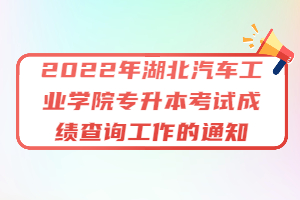 2022年湖北汽車(chē)工業(yè)學(xué)院專(zhuān)升本考試成績(jī)查詢工作的通知