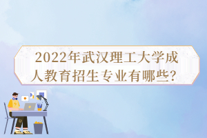 2022年武漢理工大學成人教育招生專業(yè)有哪些？