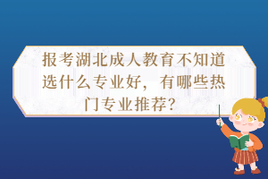 報考湖北成人教育不知道選什么專業(yè)好，有哪些熱門專業(yè)推薦？