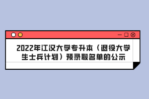 2022年江漢大學(xué)專升本（退役大學(xué)生士兵計(jì)劃）預(yù)錄取名單的公示