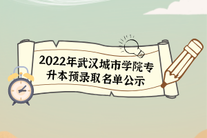 2022年武漢城市學(xué)院專升本預(yù)錄取名單公示