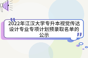 2022年江漢大學專升本視覺傳達設計專業(yè)專項計劃預錄取名單的公示