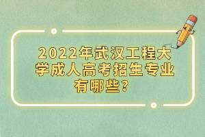 2022年武漢工程大學(xué)成人高考招生專(zhuān)業(yè)有哪些？