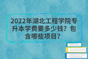 2022年湖北工程學(xué)院專升本學(xué)費(fèi)要多少錢？包含哪些項(xiàng)目？