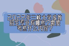 2022年三峽大學(xué)成教招生專業(yè)有哪些？需要考些什么內(nèi)容？