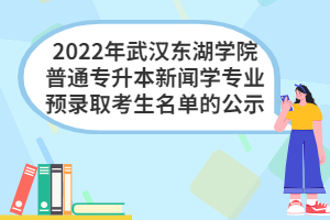 2022年武漢東湖學(xué)院普通專升本新聞學(xué)專業(yè)預(yù)錄取考生名單的公示