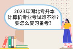 2023年湖北專升本計(jì)算機(jī)專業(yè)考試難不難？要怎么復(fù)習(xí)備考？