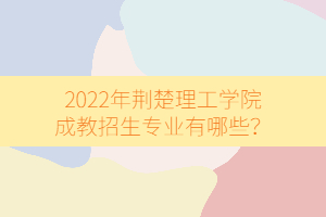 2022年荊楚理工學院成教招生專業(yè)有哪些？