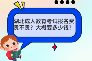 湖北成人教育考試報(bào)名費(fèi)貴不貴？大概要多少錢(qián)？