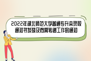 2022年湖北師范大學普通專升本錄取通知書發(fā)放及檔案轉(zhuǎn)遞工作的通知