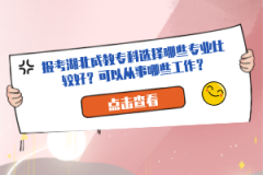報(bào)考湖北成教?？七x擇哪些專業(yè)比較好？可以從事哪些工作？
