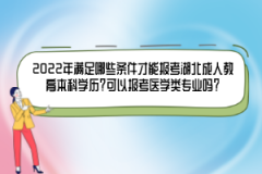 2022年滿足哪些條件才能報(bào)考湖北成人教育本科學(xué)歷？可以報(bào)考醫(yī)學(xué)類專業(yè)嗎？