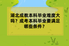 湖北成教本科畢業(yè)難度大嗎？成考本科畢業(yè)要滿足哪些條件？