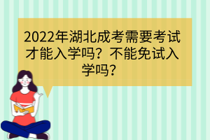 2022年湖北成考需要考試才能入學(xué)嗎？不能免試入學(xué)嗎？