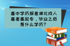 高中學(xué)歷報(bào)考湖北成人高考高起專，畢業(yè)之后是什么學(xué)歷？