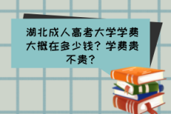 湖北成人高考大學(xué)學(xué)費(fèi)大概在多少錢？學(xué)費(fèi)貴不貴？
