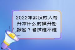 2022年武漢成人專升本什么時(shí)候開始報(bào)名？考試難不難？