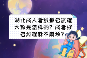 湖北成人考試報(bào)名流程大致是怎樣的？成考報(bào)名過程麻不麻煩？
