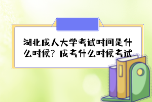 湖北成人大學(xué)考試時間是什么時候？成考什么時候考試？
