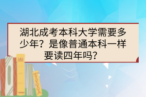 湖北成考本科大學(xué)需要多少年？是像普通本科一樣要讀四年嗎？