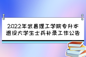 2022年武昌理工學院專升本退役大學生士兵補錄工作公告 