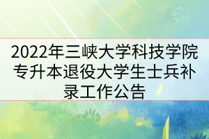 2022年三峽大學(xué)科技學(xué)院專升本退役大學(xué)生士兵補錄工作公告