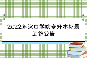 2022年漢口學(xué)院專升本補(bǔ)錄工作公告