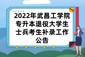 2022年武昌工學(xué)院專(zhuān)升本退役大學(xué)生士兵考生補(bǔ)錄工作公告