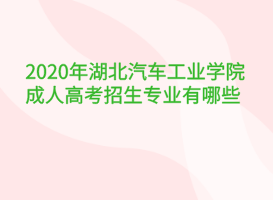 2020年湖北汽車工業(yè)學(xué)院成人高考招生專業(yè)有哪些？