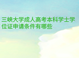 三峽大學(xué)成人高考本科學(xué)士學(xué)位證申請(qǐng)條件有哪些？