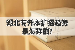 2020年湖北專升本擴(kuò)招趨勢(shì)是怎樣的?會(huì)影響錄取分?jǐn)?shù)線嗎?