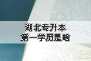 湖北專升本的第一學(xué)歷是啥?是本科還是專科?