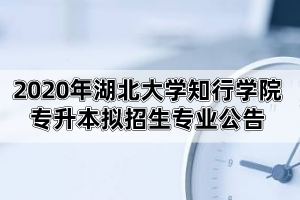 2020年湖北大學知行學院專升本擬招生專業(yè)公告