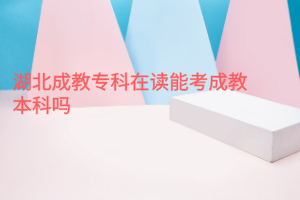 湖北成教專科在讀能考成教本科嗎？