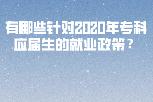 有哪些針對(duì)2020年專科應(yīng)屆生的就業(yè)政策