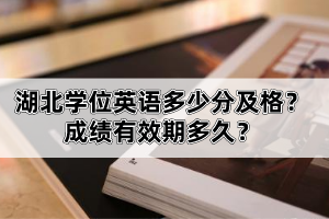 湖北學(xué)位英語多少分及格？成績有效期多久？