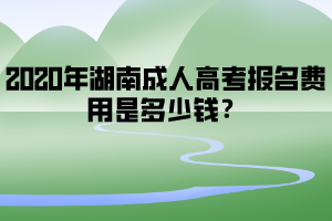 2020年湖南成人高考報名費用是多少錢？