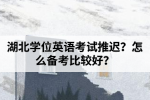 湖北學(xué)位英語考試推遲？怎么備考比較好？