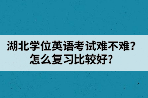 湖北學位英語考試難不難？怎么復習比較好？