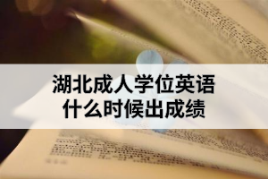 湖北成人學(xué)位英語什么時候出成績？成績出來后需要做什么？