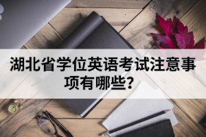 湖北省學(xué)位英語(yǔ)考試注意事項(xiàng)有哪些？