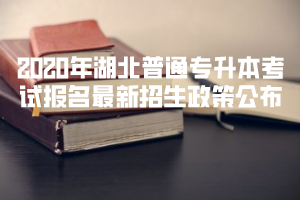 2020年湖北普通專升本考試報名最新招生政策公布