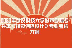 2020年武漢科技大學(xué)城市學(xué)院專升本《視覺傳達(dá)設(shè)計(jì)》專業(yè)考試大綱