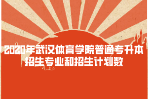 2020年武漢體育學院普通專升本招生專業(yè)和招生計劃數(shù)