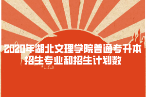 2020年湖北文理學(xué)院普通專升本招生專業(yè)和招生計(jì)劃數(shù)