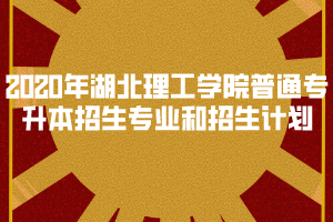 2020年湖北理工學院普通專升本招生專業(yè)和招生計劃