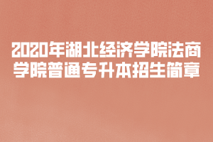 2020年湖北經(jīng)濟(jì)學(xué)院法商學(xué)院普通專(zhuān)升本招生簡(jiǎn)章